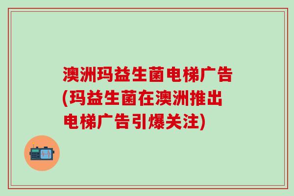 澳洲玛益生菌电梯广告(玛益生菌在澳洲推出电梯广告引爆关注)