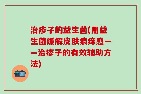 治疹子的益生菌(用益生菌缓解皮肤痕痒感——治疹子的有效辅助方法)