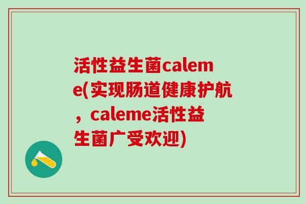 活性益生菌caleme(实现肠道健康护航，caleme活性益生菌广受欢迎)