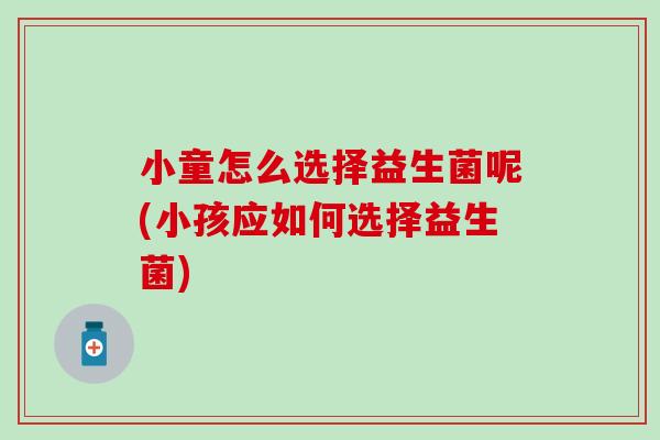 小童怎么选择益生菌呢(小孩应如何选择益生菌)