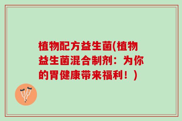植物配方益生菌(植物益生菌混合制剂：为你的胃健康带来福利！)