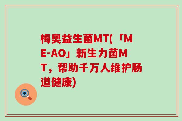 梅奥益生菌MT(「ME-AO」新生力菌MT，帮助千万人维护肠道健康)