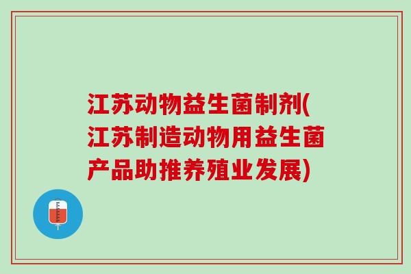 江苏动物益生菌制剂(江苏制造动物用益生菌产品助推养殖业发展) 江苏动物益生菌制剂(江苏制造动物用益生菌产品助推养殖业发展)