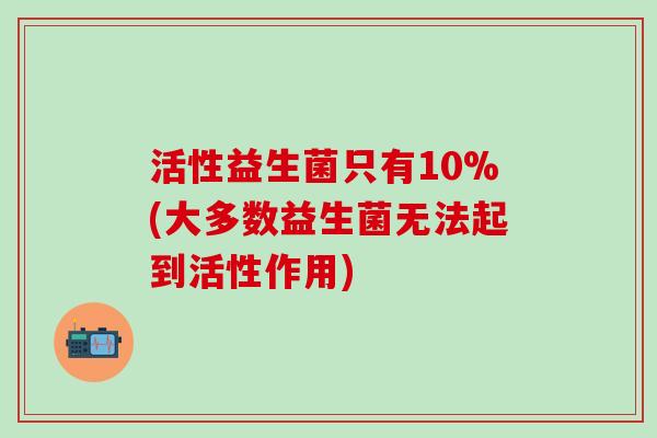 活性益生菌只有10%(大多数益生菌无法起到活性作用)