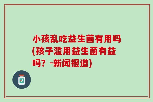 小孩乱吃益生菌有用吗(孩子滥用益生菌有益吗？-新闻报道)