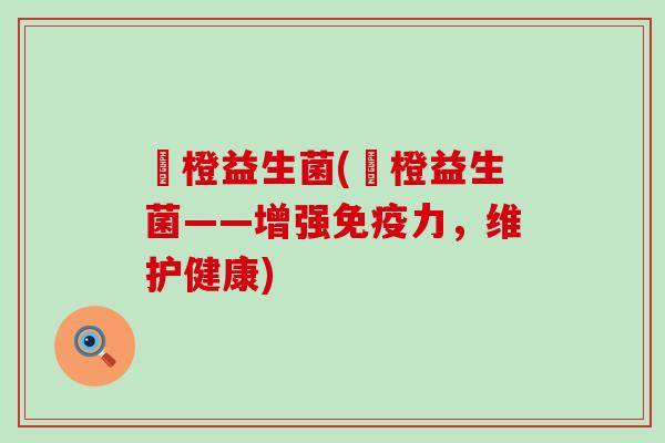 湉橙益生菌(湉橙益生菌——增强免疫力，维护健康)
