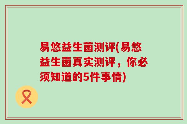 易悠益生菌测评(易悠益生菌真实测评，你必须知道的5件事情)