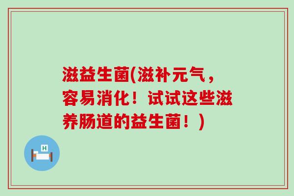 滋益生菌(滋补元气，容易消化！试试这些滋养肠道的益生菌！)