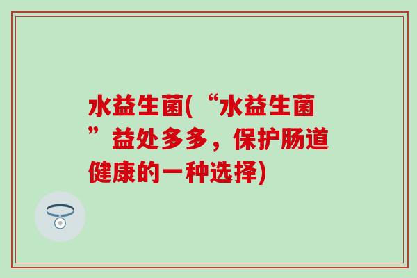 水益生菌(“水益生菌”益处多多，保护肠道健康的一种选择)