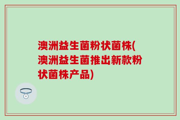 澳洲益生菌粉状菌株(澳洲益生菌推出新款粉状菌株产品)