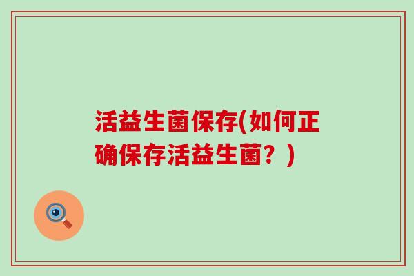 活益生菌保存(如何正确保存活益生菌？)