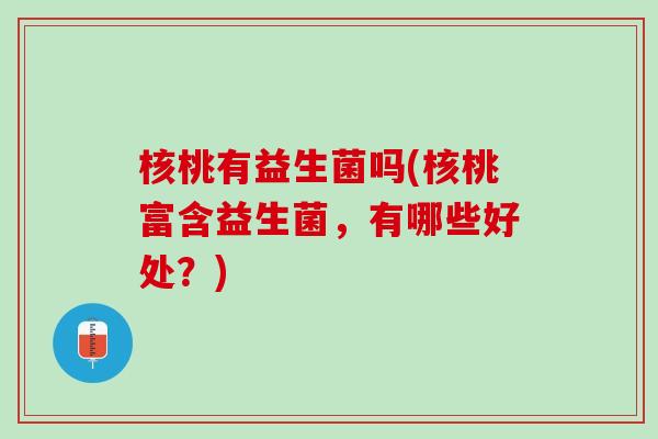 核桃有益生菌吗(核桃富含益生菌，有哪些好处？)
