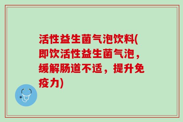 活性益生菌气泡饮料(即饮活性益生菌气泡,缓解肠道不适,提升力) 活性益生菌气泡饮料(即饮活性益生菌气泡,缓解肠道不适,提升力)