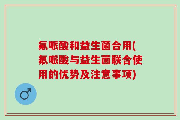 氟哌酸和益生菌合用(氟哌酸与益生菌联合使用的优势及注意事项)