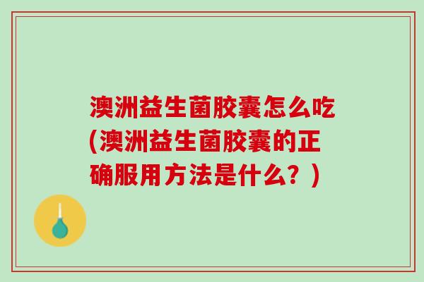 澳洲益生菌胶囊怎么吃(澳洲益生菌胶囊的正确服用方法是什么？)