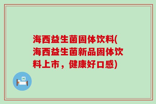 海西益生菌固体饮料(海西益生菌新品固体饮料上市，健康好口感)