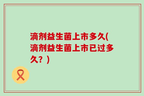 滴剂益生菌上市多久(滴剂益生菌上市已过多久?) 滴剂益生菌上市多久(滴剂益生菌上市已过多久?)