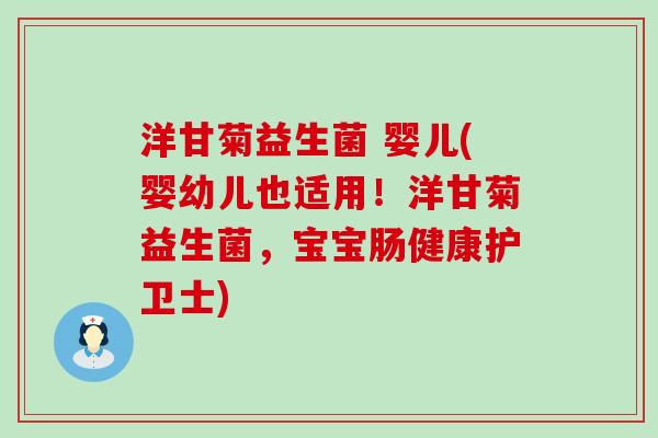 洋甘菊益生菌 婴儿(婴幼儿也适用！洋甘菊益生菌，宝宝肠健康护卫士)