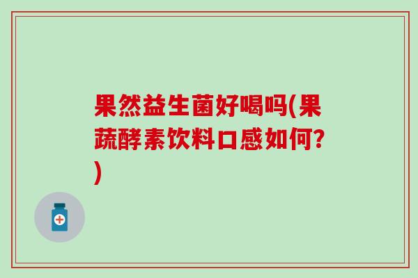 果然益生菌好喝吗(果蔬酵素饮料口感如何？)