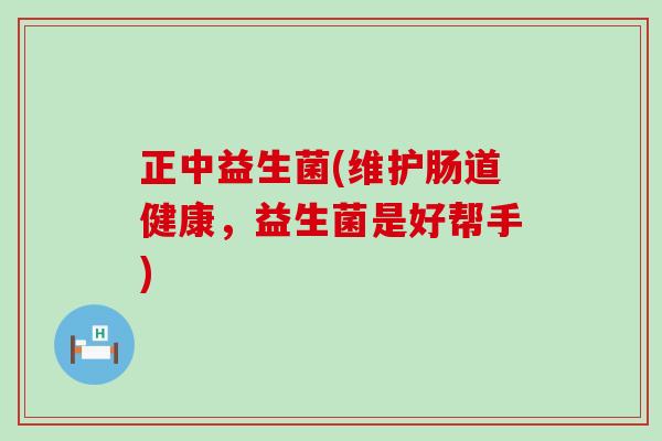 正中益生菌(维护肠道健康，益生菌是好帮手)