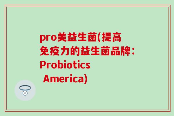 pro美益生菌(提高免疫力的益生菌品牌：Probiotics America)