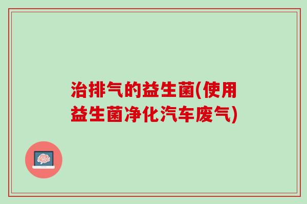 治排气的益生菌(使用益生菌净化汽车废气)