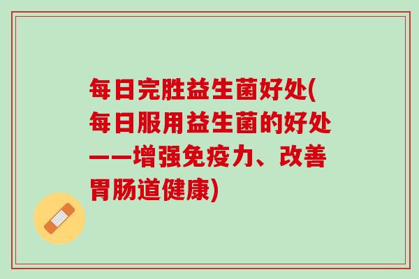 每日完胜益生菌好处(每日服用益生菌的好处——增强免疫力、改善胃肠道健康)