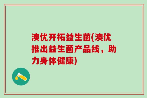 澳优开拓益生菌(澳优推出益生菌产品线，助力身体健康)