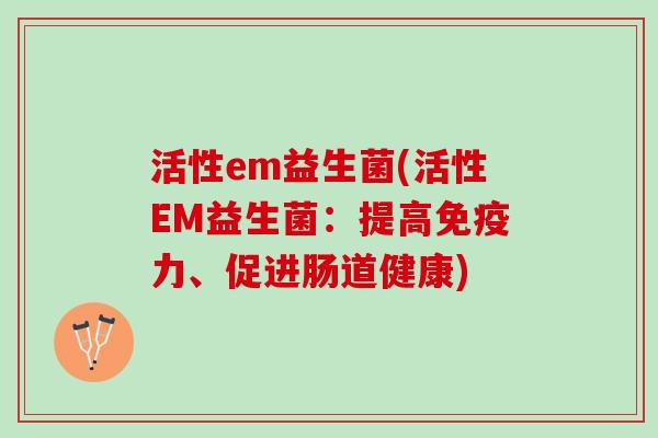 活性em益生菌(活性EM益生菌：提高免疫力、促进肠道健康)