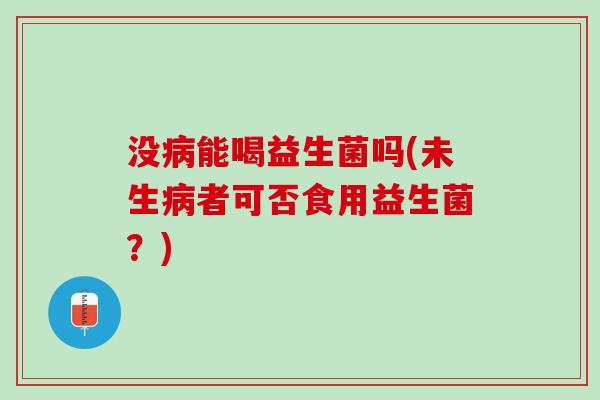 没病能喝益生菌吗(未生病者可否食用益生菌？)