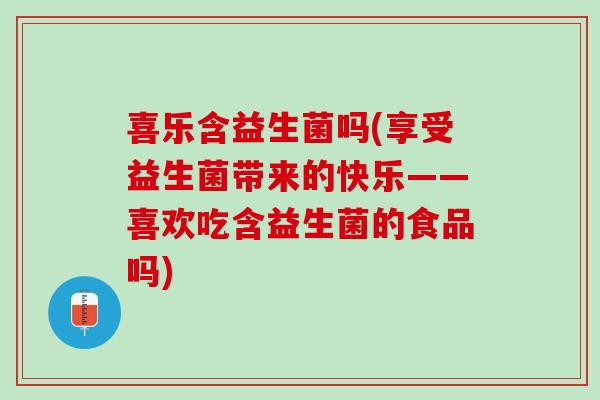 喜乐含益生菌吗(享受益生菌带来的快乐——喜欢吃含益生菌的食品吗) 喜乐含益生菌吗(享受益生菌带来的快乐——喜欢吃含益生菌的食品吗)