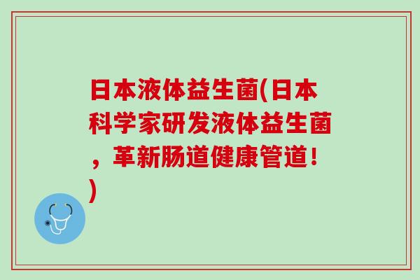 日本液体益生菌(日本科学家研发液体益生菌，革新肠道健康管道！)