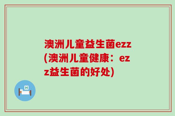 澳洲儿童益生菌ezz(澳洲儿童健康：ezz益生菌的好处)