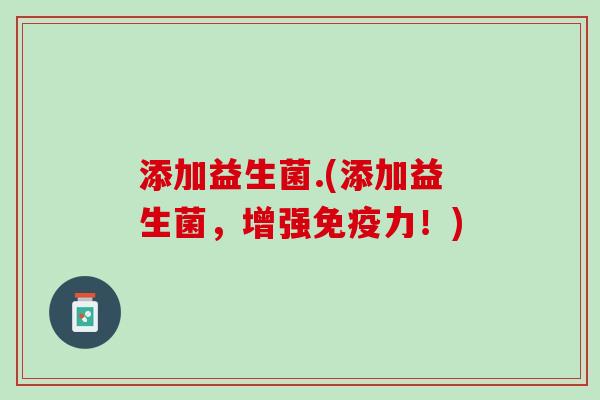 添加益生菌.(添加益生菌，增强免疫力！)