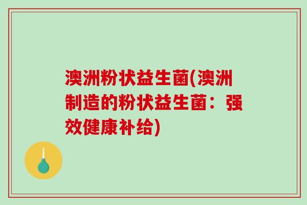 澳洲粉状益生菌(澳洲制造的粉状益生菌：强效健康补给)