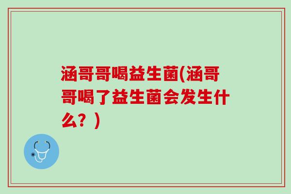 涵哥哥喝益生菌(涵哥哥喝了益生菌会发生什么？)