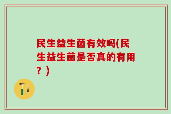 民生益生菌有效吗(民生益生菌是否真的有用？)