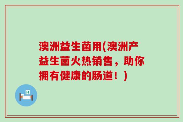 澳洲益生菌用(澳洲产益生菌火热销售，助你拥有健康的肠道！)