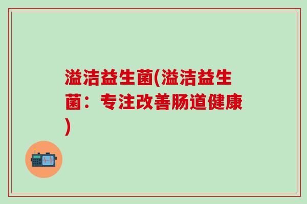 溢洁益生菌(溢洁益生菌：专注改善肠道健康)