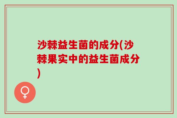 沙棘益生菌的成分(沙棘果实中的益生菌成分)