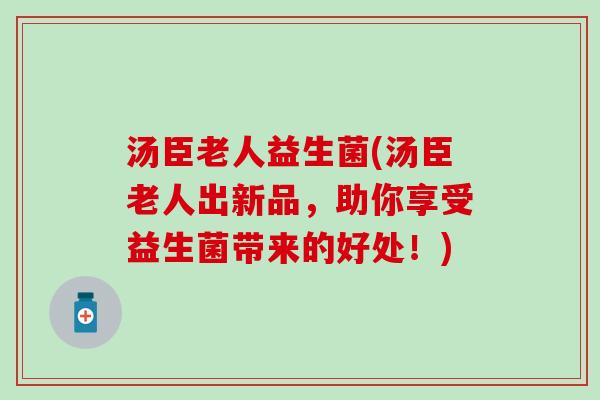 汤臣老人益生菌(汤臣老人出新品，助你享受益生菌带来的好处！)