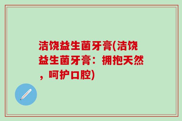 洁饶益生菌牙膏(洁饶益生菌牙膏：拥抱天然，呵护口腔)