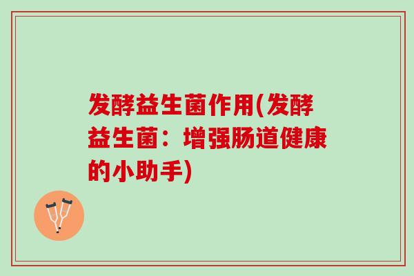 发酵益生菌作用(发酵益生菌：增强肠道健康的小助手)