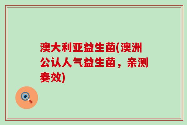 澳大利亚益生菌(澳洲公认人气益生菌，亲测奏效)
