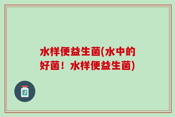 水样便益生菌(水中的好菌！水样便益生菌)