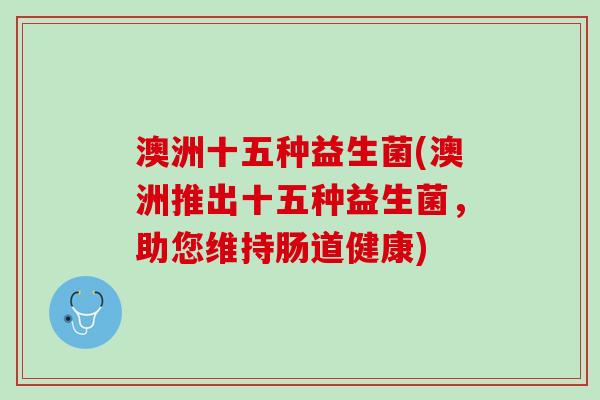 澳洲十五种益生菌(澳洲推出十五种益生菌，助您维持肠道健康)
