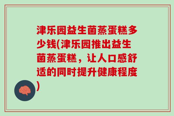 津乐园益生菌蒸蛋糕多少钱(津乐园推出益生菌蒸蛋糕，让人口感舒适的同时提升健康程度)