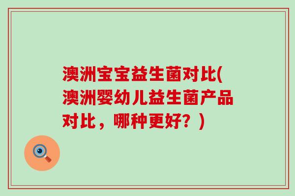 澳洲宝宝益生菌对比(澳洲婴幼儿益生菌产品对比，哪种更好？)