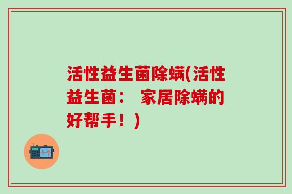 活性益生菌除螨(活性益生菌： 家居除螨的好帮手！)