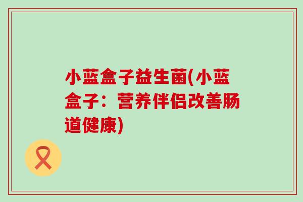 小蓝盒子益生菌(小蓝盒子：营养伴侣改善肠道健康)